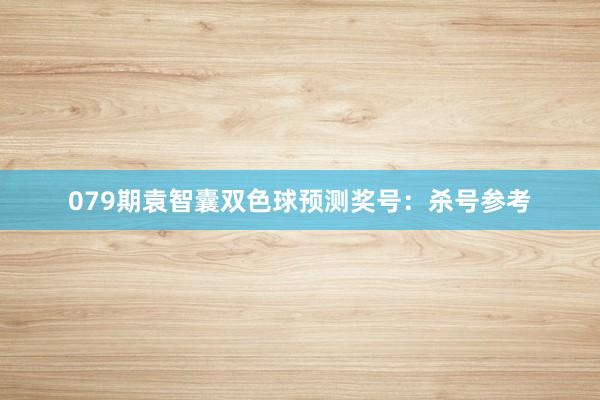 079期袁智囊双色球预测奖号：杀号参考