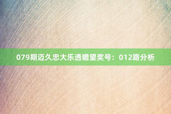 079期迈久忠大乐透瞻望奖号：012路分析