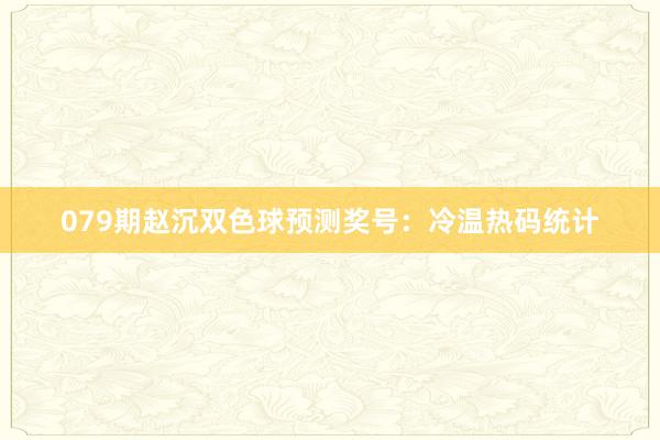 079期赵沉双色球预测奖号：冷温热码统计
