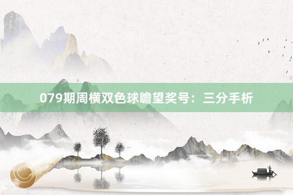 079期周横双色球瞻望奖号：三分手析