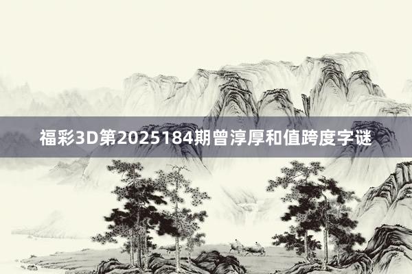福彩3D第2025184期曾淳厚和值跨度字谜