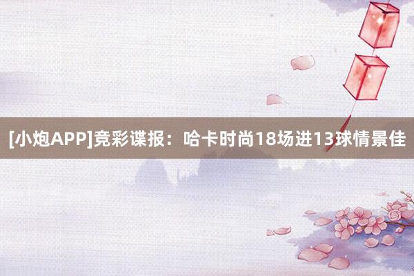 [小炮APP]竞彩谍报：哈卡时尚18场进13球情景佳