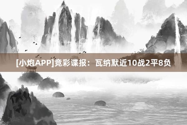 [小炮APP]竞彩谍报：瓦纳默近10战2平8负