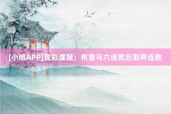 [小炮APP]竞彩谍报：布鲁马六连败后取两连胜