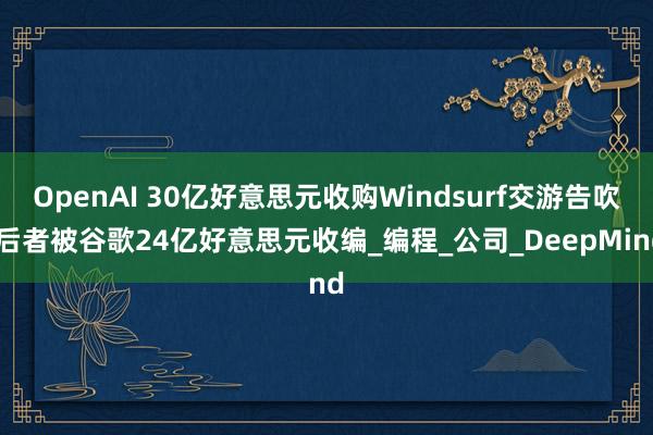OpenAI 30亿好意思元收购Windsurf交游告吹 后者被谷歌24亿好意思元收编_编程_公司_DeepMind