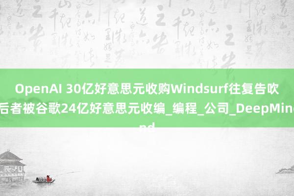 OpenAI 30亿好意思元收购Windsurf往复告吹 后者被谷歌24亿好意思元收编_编程_公司_DeepMind