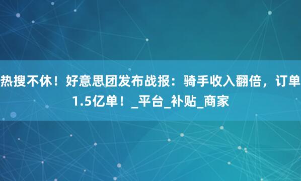 热搜不休！好意思团发布战报：骑手收入翻倍，订单1.5亿单！_平台_补贴_商家