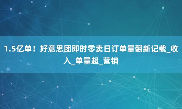 1.5亿单！好意思团即时零卖日订单量翻新记载_收入_单量超_营销