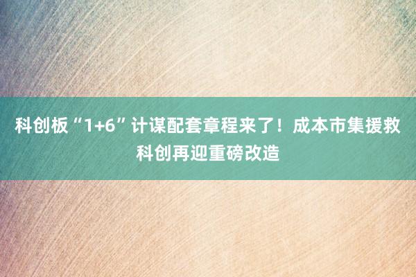 科创板“1+6”计谋配套章程来了！成本市集援救科创再迎重磅改造
