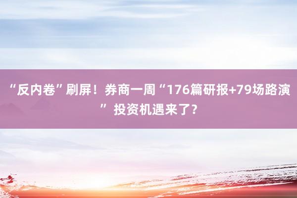 “反内卷”刷屏！券商一周“176篇研报+79场路演” 投资机遇来了？