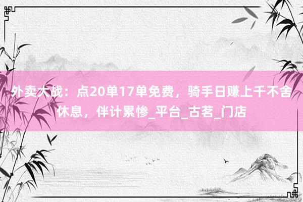 外卖大战：点20单17单免费，骑手日赚上千不舍休息，伴计累惨_平台_古茗_门店