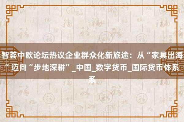 智荟中欧论坛热议企业群众化新旅途：从“家具出海”迈向“步地深耕”_中国_数字货币_国际货币体系