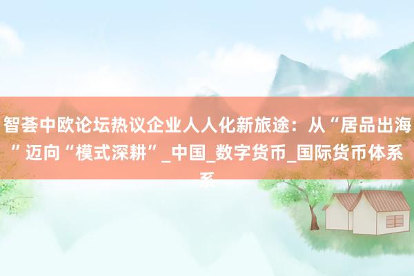 智荟中欧论坛热议企业人人化新旅途：从“居品出海”迈向“模式深耕”_中国_数字货币_国际货币体系