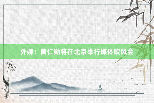 外媒：黄仁勋将在北京举行媒体吹风会