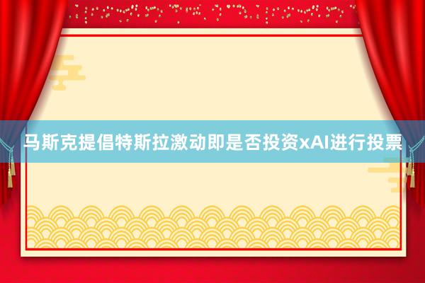 马斯克提倡特斯拉激动即是否投资xAI进行投票