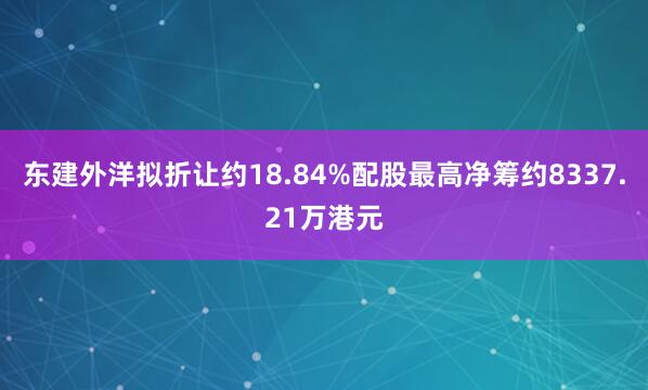 东建外洋拟折让约18.84%配股最高净筹约8337.21万港元