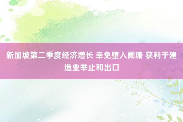 新加坡第二季度经济增长 幸免堕入阑珊 获利于建造业举止和出口