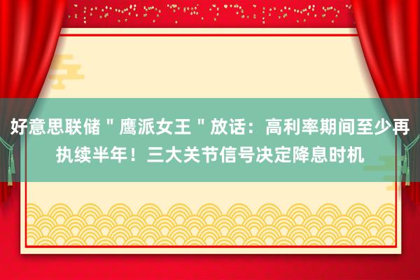 好意思联储＂鹰派女王＂放话：高利率期间至少再执续半年！三大关节信号决定降息时机