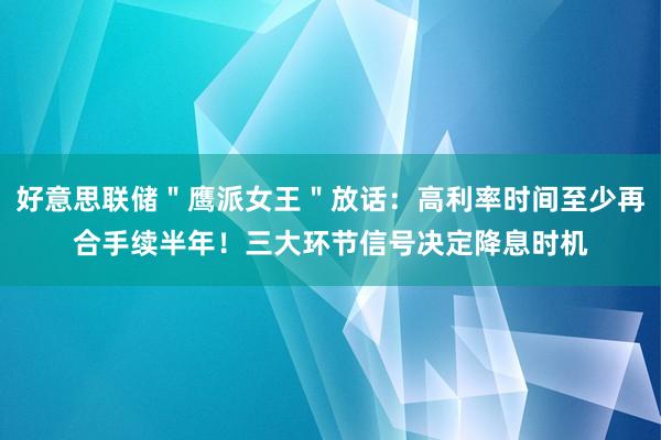 好意思联储＂鹰派女王＂放话：高利率时间至少再合手续半年！三大环节信号决定降息时机