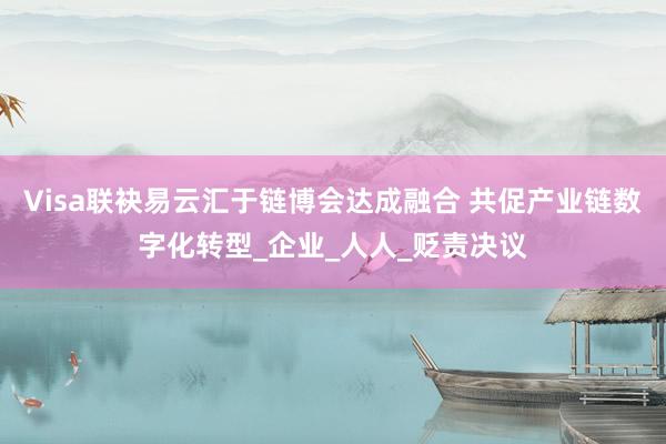 Visa联袂易云汇于链博会达成融合 共促产业链数字化转型_企业_人人_贬责决议