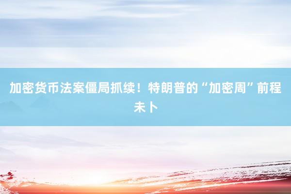 加密货币法案僵局抓续！特朗普的“加密周”前程未卜