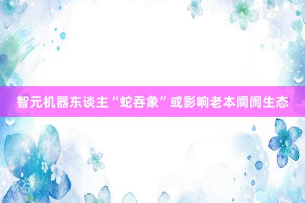 智元机器东谈主“蛇吞象”或影响老本阛阓生态