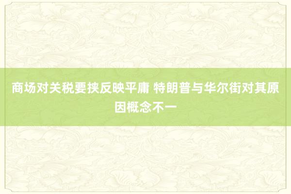商场对关税要挟反映平庸 特朗普与华尔街对其原因概念不一