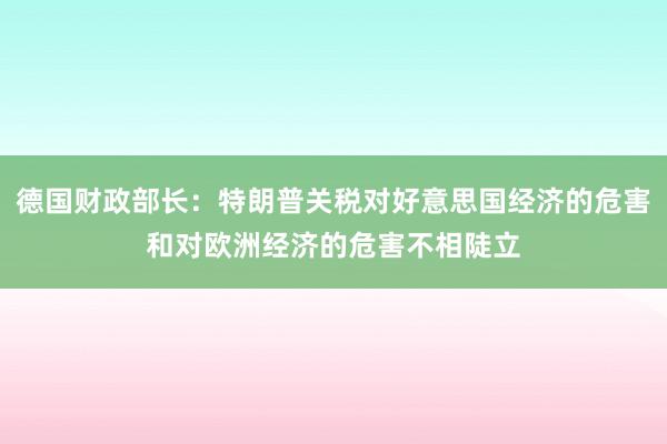 德国财政部长：特朗普关税对好意思国经济的危害和对欧洲经济的危害不相陡立