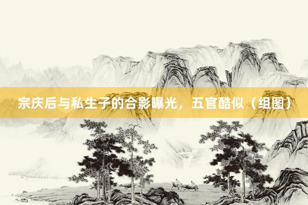 宗庆后与私生子的合影曝光，五官酷似（组图）