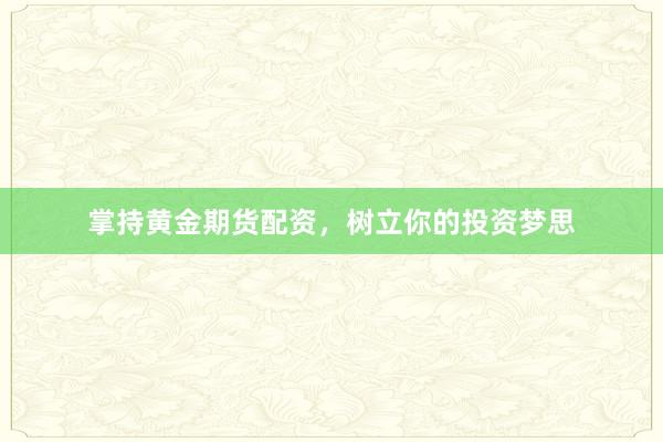 掌持黄金期货配资，树立你的投资梦思