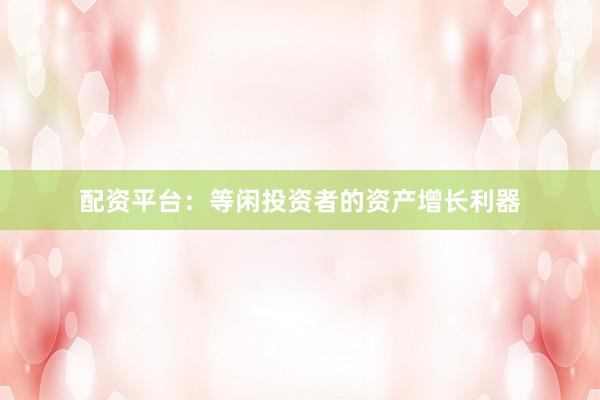 配资平台：等闲投资者的资产增长利器