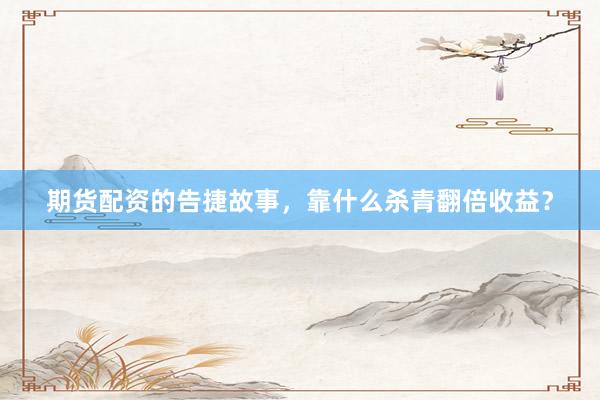 期货配资的告捷故事，靠什么杀青翻倍收益？