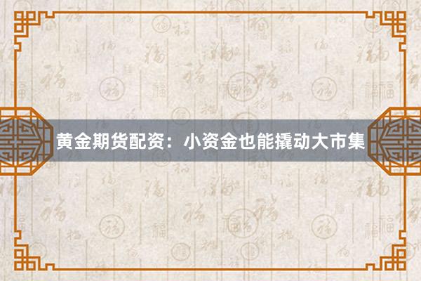 黄金期货配资：小资金也能撬动大市集
