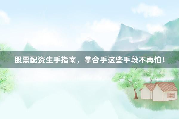 股票配资生手指南，掌合手这些手段不再怕！