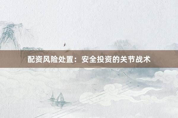 配资风险处置：安全投资的关节战术