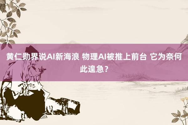 黄仁勋界说AI新海浪 物理AI被推上前台 它为奈何此遑急？