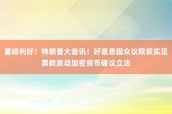 重磅利好！特朗普大音讯！好意思国众议院获实足票数激动加密货币磋议立法