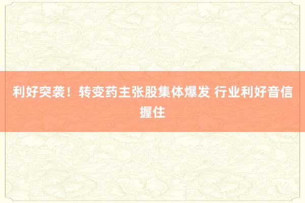 利好突袭！转变药主张股集体爆发 行业利好音信握住
