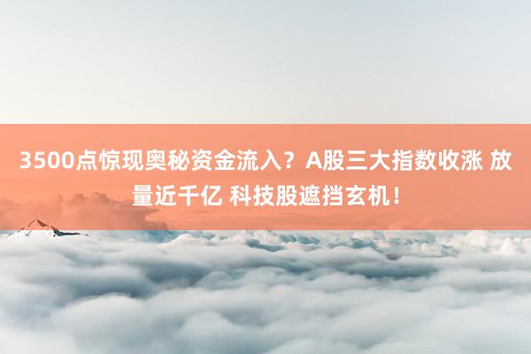 3500点惊现奥秘资金流入？A股三大指数收涨 放量近千亿 科技股遮挡玄机！