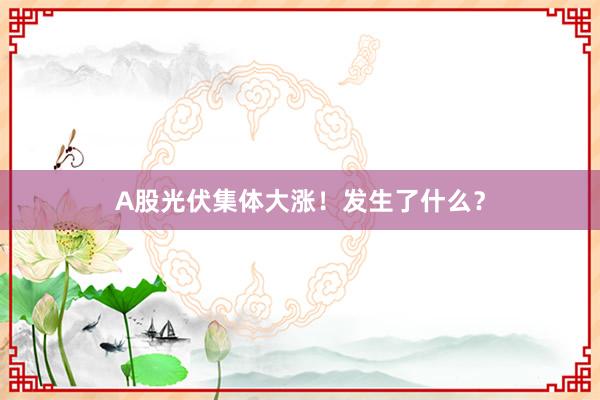 A股光伏集体大涨！发生了什么？