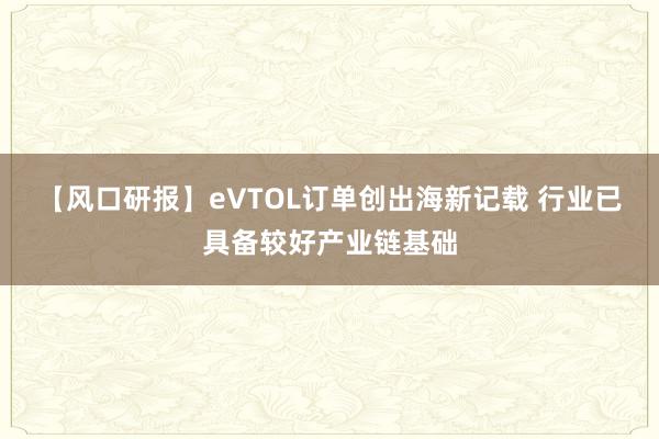 【风口研报】eVTOL订单创出海新记载 行业已具备较好产业链基础