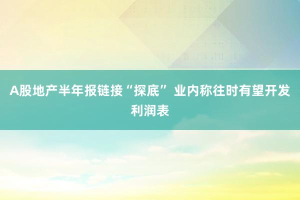 A股地产半年报链接“探底” 业内称往时有望开发利润表