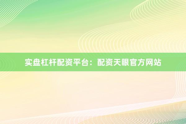 实盘杠杆配资平台：配资天眼官方网站