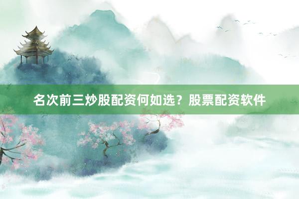 名次前三炒股配资何如选？股票配资软件