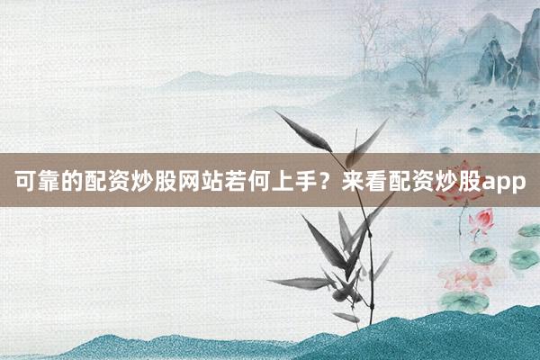 可靠的配资炒股网站若何上手？来看配资炒股app