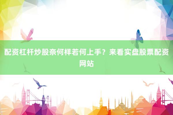 配资杠杆炒股奈何样若何上手？来看实盘股票配资网站