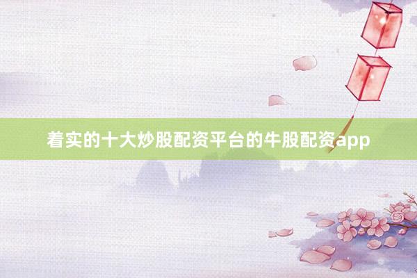 着实的十大炒股配资平台的牛股配资app