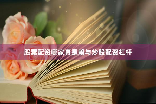 股票配资哪家真是赖与炒股配资杠杆