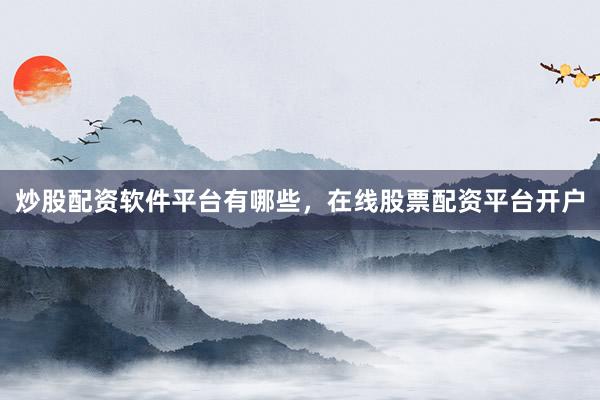 炒股配资软件平台有哪些，在线股票配资平台开户