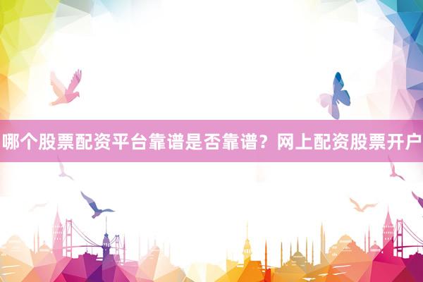 哪个股票配资平台靠谱是否靠谱？网上配资股票开户